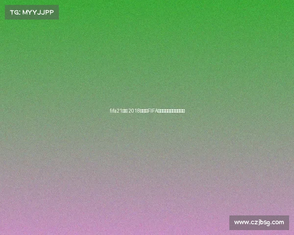 fifa21俄超 2018俄罗斯FIFA世界杯荣耀赛事激情回顾